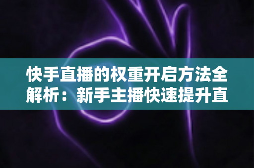 快手直播的权重开启方法全解析：新手主播快速提升直播间流量与排名的实战指南