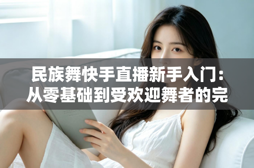 民族舞快手直播新手入门:从零基础到受欢迎舞者的完整指南 民族舞快手直播新手入门:从零基础到受欢迎舞者的完整指南