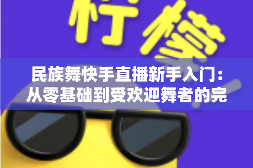 民族舞快手直播新手入门:从零基础到受欢迎舞者的完整指南 民族舞快手直播新手入门:从零基础到受欢迎舞者的完整指南