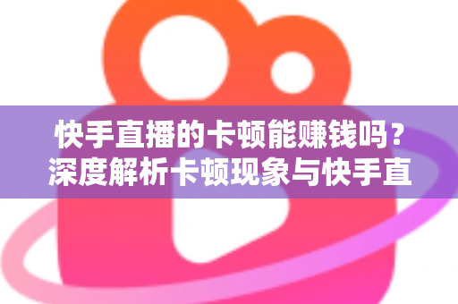 快手直播的卡顿能赚钱吗？深度解析卡顿现象与快手直播赚钱的真相