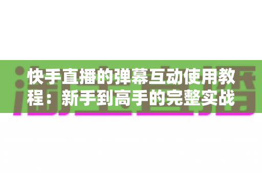 快手直播的弹幕互动使用教程:新手到高手的完整实战指南,快速提升直播间人气与互动率 快手直播的弹幕互动使用教程:新手到高手的完整实战指南,快速提升直播间人气与互动率