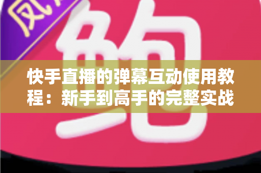 快手直播的弹幕互动使用教程:新手到高手的完整实战指南,快速提升直播间人气与互动率 快手直播的弹幕互动使用教程:新手到高手的完整实战指南,快速提升直播间人气与互动率
