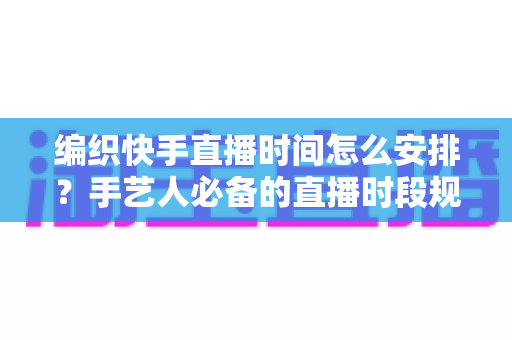 编织快手直播时间怎么安排?手艺人必备的直播时段规划全攻略 编织快手直播时间怎么安排?手艺人必备的直播时段规划全攻略