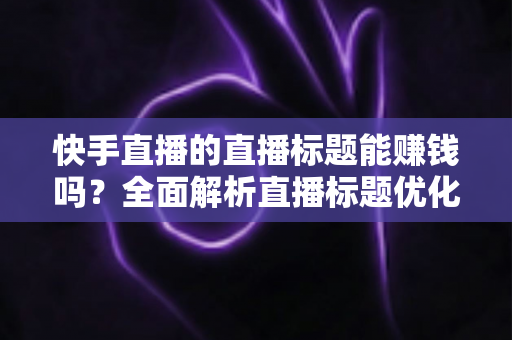 快手直播的直播标题能赚钱吗?全面解析直播标题优化对收益的影响与实用策略 快手直播的直播标题能赚钱吗?全面解析直播标题优化对收益的影响与实用策略