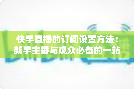 快手直播的订阅设置方法:新手主播与观众必备的一站式操作指南 快手直播的订阅设置方法:新手主播与观众必备的一站式操作指南