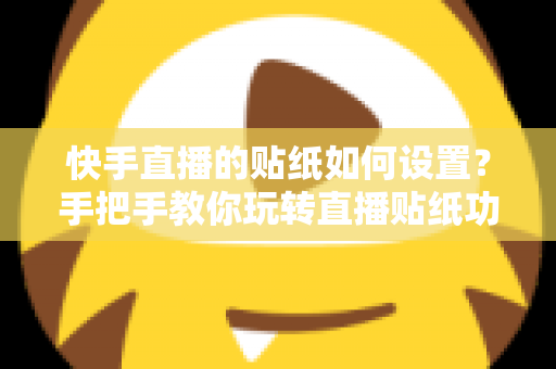 快手直播的贴纸如何设置?手把手教你玩转直播贴纸功能,让直播间人气飙升 快手直播的贴纸如何设置?手把手教你玩转直播贴纸功能,让直播间人气飙升