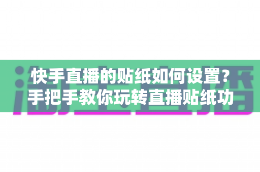快手直播的贴纸如何设置？手把手教你玩转直播贴纸功能，让直播间人气飙升