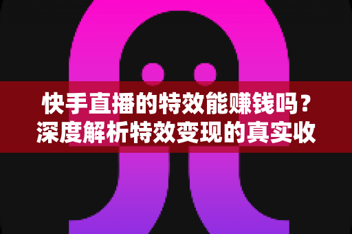 快手直播的特效能赚钱吗?深度解析特效变现的真实收益与实用攻略 快手直播的特效能赚钱吗?深度解析特效变现的真实收益与实用攻略