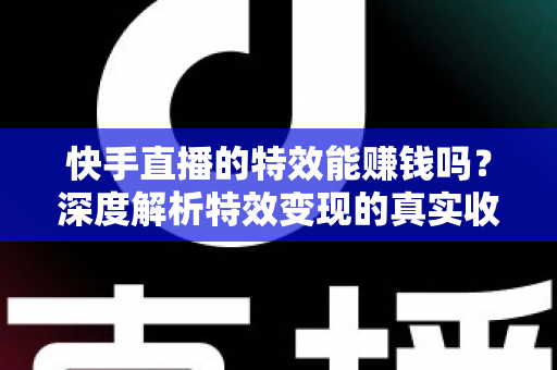 快手直播的特效能赚钱吗?深度解析特效变现的真实收益与实用攻略 快手直播的特效能赚钱吗?深度解析特效变现的真实收益与实用攻略