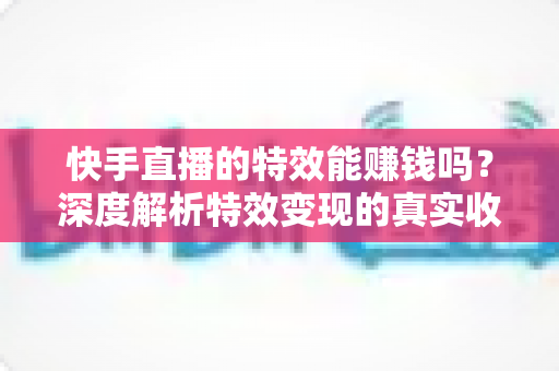 快手直播的特效能赚钱吗?深度解析特效变现的真实收益与实用攻略 快手直播的特效能赚钱吗?深度解析特效变现的真实收益与实用攻略