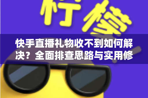 快手直播礼物收不到如何解决？全面排查思路与实用修复指南一次讲清