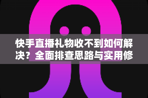快手直播礼物收不到如何解决？全面排查思路与实用修复指南一次讲清