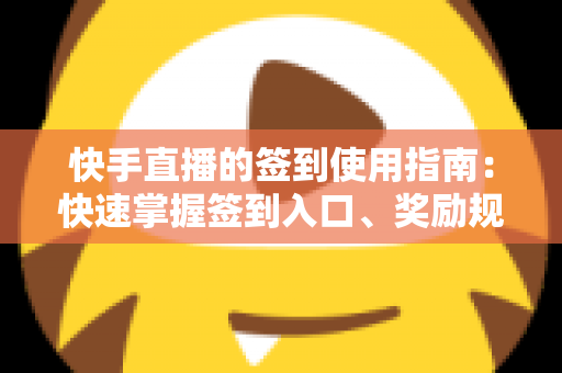 快手直播的签到使用指南：快速掌握签到入口、奖励规则与连续签到全攻略