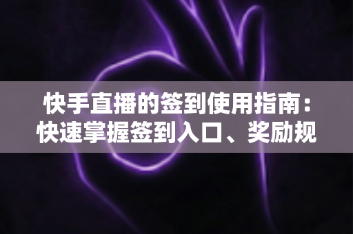 快手直播的签到使用指南：快速掌握签到入口、奖励规则与连续签到全攻略