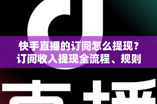 快手直播的订阅怎么提现?订阅收入提现全流程、规则与常见问题深度解析 快手直播的订阅怎么提现?订阅收入提现全流程、规则与常见问题深度解析