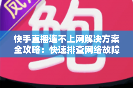 快手直播连不上网解决方案全攻略：快速排查网络故障与修复技巧，助您畅享流畅稳定的直播体验