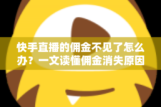 快手直播的佣金不见了怎么办？一文读懂佣金消失原因与完整找回指南