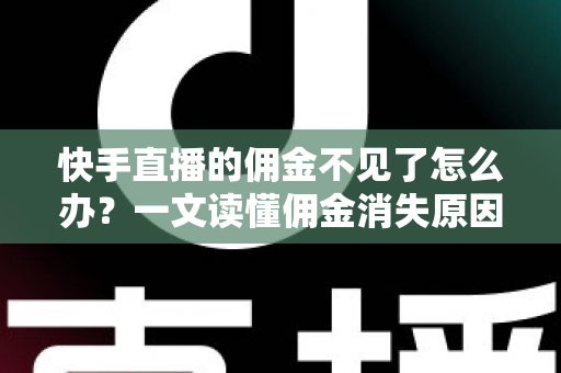 快手直播的佣金不见了怎么办？一文读懂佣金消失原因与完整找回指南