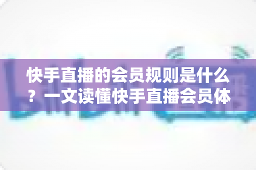 快手直播的会员规则是什么？一文读懂快手直播会员体系、权益与常见规则指南