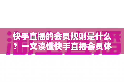 快手直播的会员规则是什么？一文读懂快手直播会员体系、权益与常见规则指南