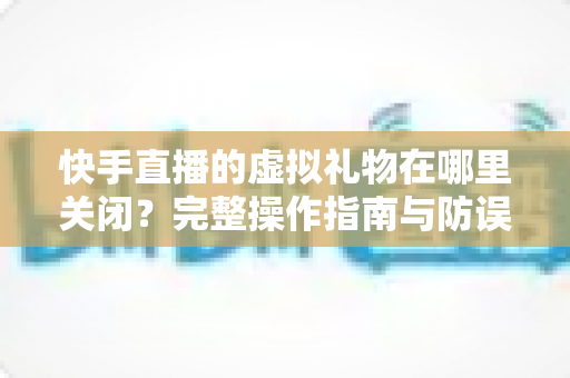 快手直播的虚拟礼物在哪里关闭?完整操作指南与防误触充值攻略,帮你轻松管住钱包、远离误打赏 快手直播的虚拟礼物在哪里关闭?完整操作指南与防误触充值攻略,帮你轻松管住钱包、远离误打赏