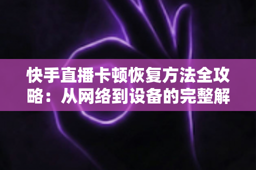 快手直播卡顿恢复方法全攻略:从网络到设备的完整解决方案,让你的直播流畅不卡顿 快手直播卡顿恢复方法全攻略:从网络到设备的完整解决方案,让你的直播流畅不卡顿
