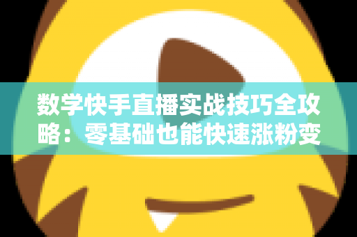 数学快手直播实战技巧全攻略:零基础也能快速涨粉变现的秘诀 数学快手直播实战技巧全攻略:零基础也能快速涨粉变现的秘诀