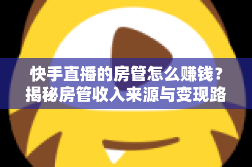 快手直播的房管怎么赚钱?揭秘房管收入来源与变现路径全攻略 快手直播的房管怎么赚钱?揭秘房管收入来源与变现路径全攻略