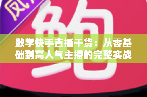 数学快手直播干货:从零基础到高人气主播的完整实战指南 数学快手直播干货:从零基础到高人气主播的完整实战指南
