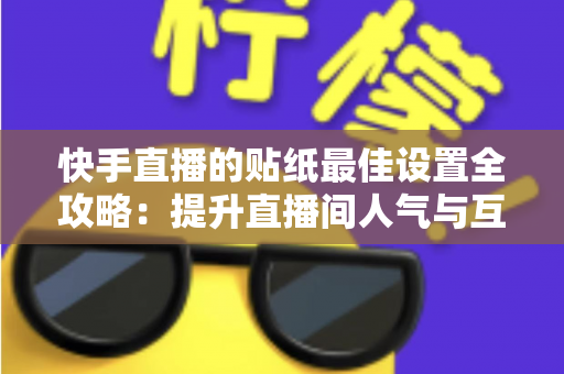 快手直播的贴纸最佳设置全攻略:提升直播间人气与互动率的实用秘籍 快手直播的贴纸最佳设置全攻略:提升直播间人气与互动率的实用秘籍