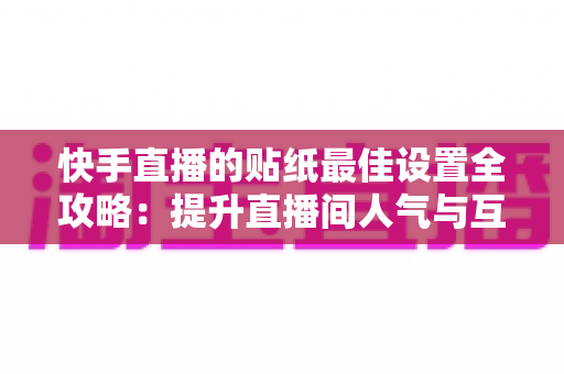 快手直播的贴纸最佳设置全攻略：提升直播间人气与互动率的实用秘籍