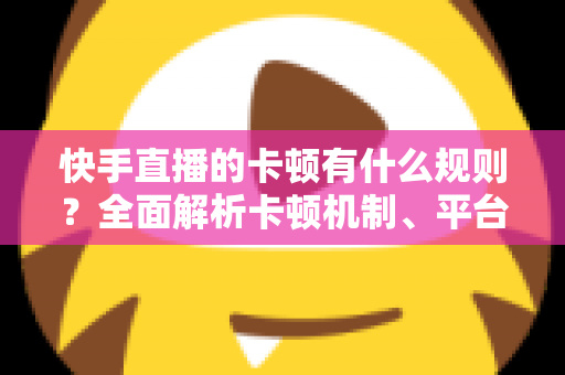 快手直播的卡顿有什么规则?全面解析卡顿机制、平台判定逻辑与实用优化方案 快手直播的卡顿有什么规则?全面解析卡顿机制、平台判定逻辑与实用优化方案