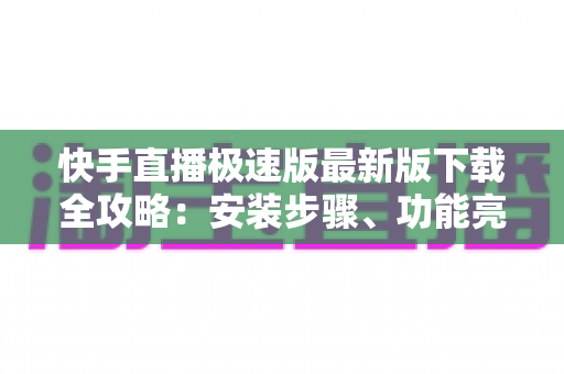 快手直播极速版最新版下载全攻略:安装步骤、功能亮点与常见问题一站搞定 快手直播极速版最新版下载全攻略:安装步骤、功能亮点与常见问题一站搞定