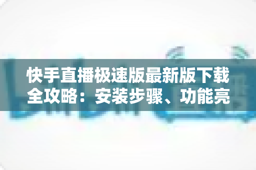 快手直播极速版最新版下载全攻略:安装步骤、功能亮点与常见问题一站搞定 快手直播极速版最新版下载全攻略:安装步骤、功能亮点与常见问题一站搞定