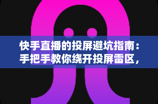 快手直播的投屏避坑指南：手把手教你绕开投屏雷区，告别卡顿黑屏实现稳定高清直播