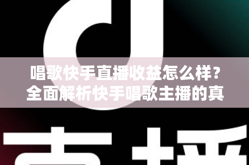 唱歌快手直播收益怎么样?全面解析快手唱歌主播的真实收入水平与赚钱技巧 唱歌快手直播收益怎么样?全面解析快手唱歌主播的真实收入水平与赚钱技巧