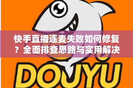 快手直播连麦失败如何修复?全面排查思路与实用解决方案一文讲透 快手直播连麦失败如何修复?全面排查思路与实用解决方案一文讲透