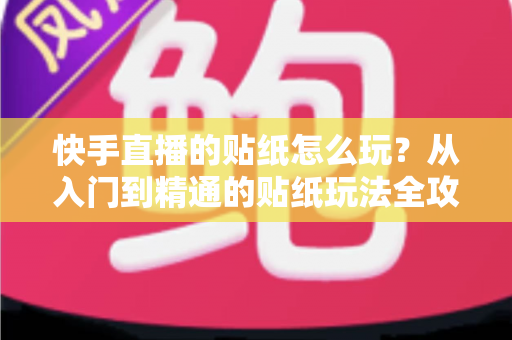 快手直播的贴纸怎么玩？从入门到精通的贴纸玩法全攻略，让你的直播间人气翻倍