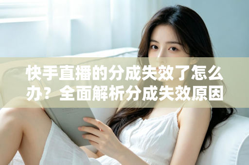 快手直播的分成失效了怎么办？全面解析分成失效原因与快速恢复技巧