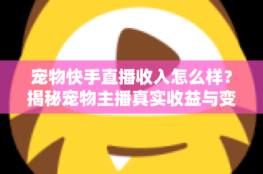 宠物快手直播收入怎么样？揭秘宠物主播真实收益与变现全攻略
