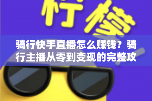 骑行快手直播怎么赚钱?骑行主播从零到变现的完整攻略指南 骑行快手直播怎么赚钱?骑行主播从零到变现的完整攻略指南