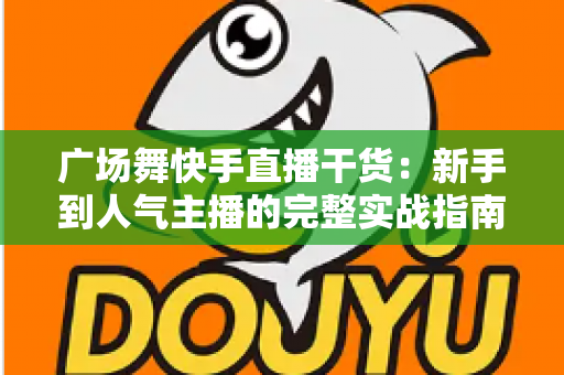 广场舞快手直播干货：新手到人气主播的完整实战指南