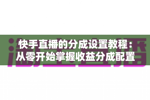 快手直播的分成设置教程：从零开始掌握收益分成配置，让直播收入清晰透明