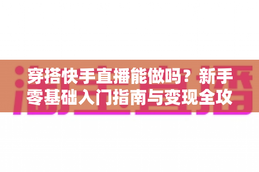 穿搭快手直播能做吗？新手零基础入门指南与变现全攻略