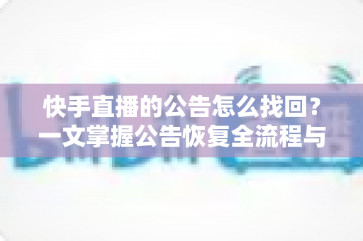 快手直播的公告怎么找回?一文掌握公告恢复全流程与实用避坑技巧 快手直播的公告怎么找回?一文掌握公告恢复全流程与实用避坑技巧