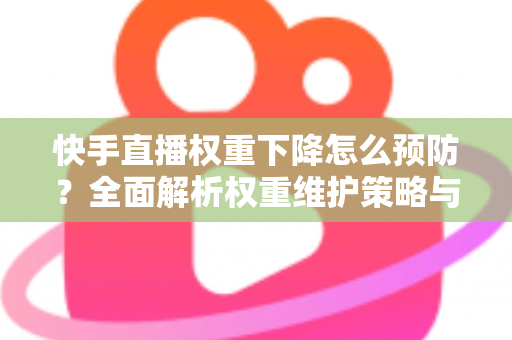 快手直播权重下降怎么预防？全面解析权重维护策略与实用运营技巧，助你稳定提升直播间流量与人气