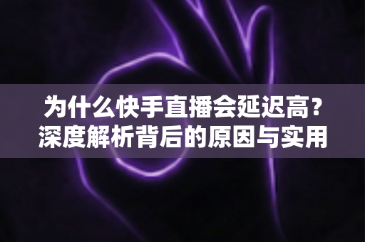 为什么快手直播会延迟高？深度解析背后的原因与实用解决方案
