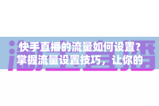 快手直播的流量如何设置?掌握流量设置技巧,让你的直播间人气飙升的秘密全解析 快手直播的流量如何设置?掌握流量设置技巧,让你的直播间人气飙升的秘密全解析