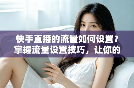 快手直播的流量如何设置?掌握流量设置技巧,让你的直播间人气飙升的秘密全解析 快手直播的流量如何设置?掌握流量设置技巧,让你的直播间人气飙升的秘密全解析