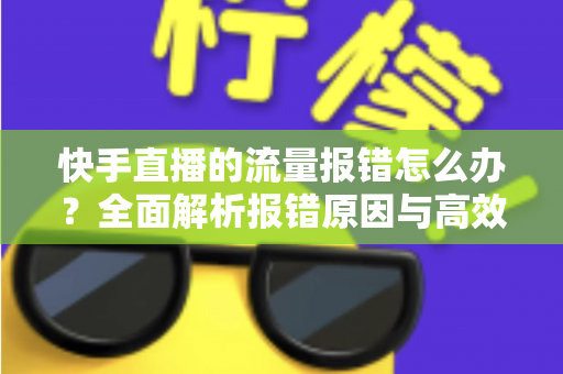 快手直播的流量报错怎么办？全面解析报错原因与高效解决方法指南